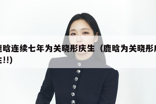 鹿晗连续七年为关晓彤庆生（鹿晗为关晓彤庆生!!）  第1张