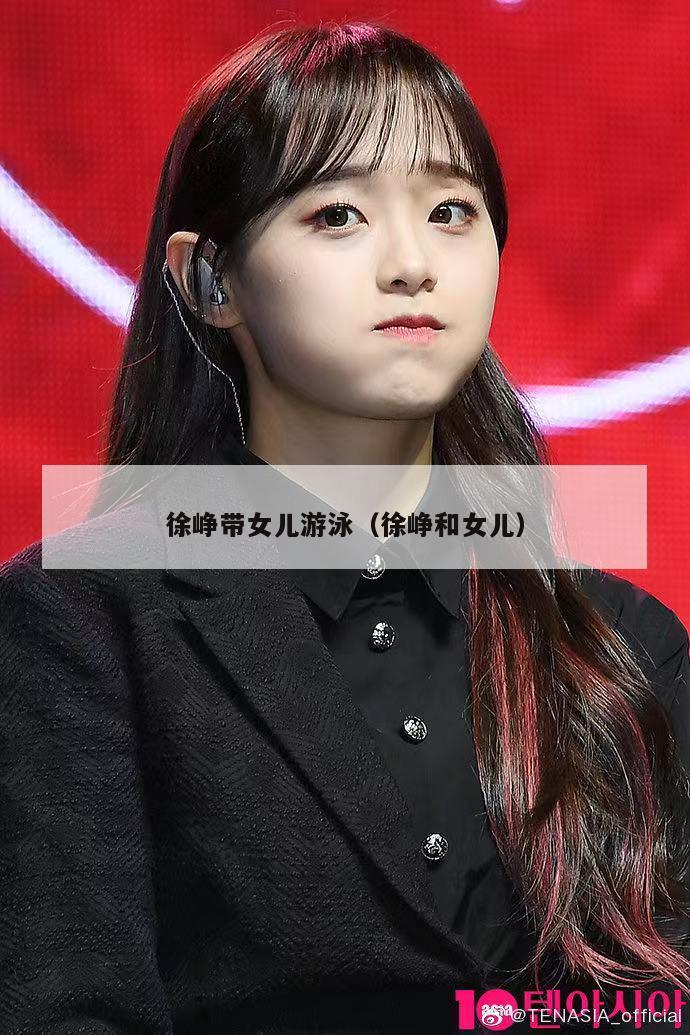 徐峥带女儿游泳（徐峥和女儿）  第1张