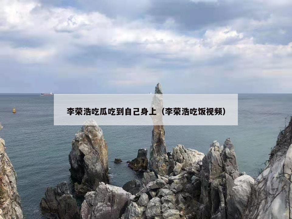 李荣浩吃瓜吃到自己身上（李荣浩吃饭视频）  第1张