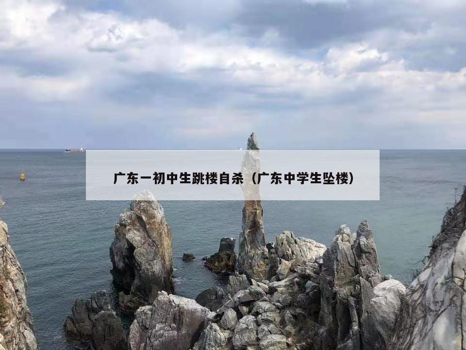 广东一初中生跳楼自杀（广东中学生坠楼）  第1张