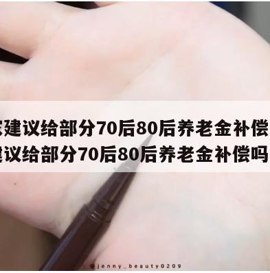 专家建议给部分70后80后养老金补偿（专家建议给部分70后80后养老金补偿吗）  第1张