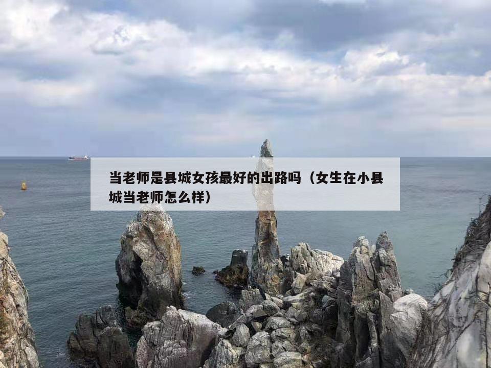 当老师是县城女孩最好的出路吗（女生在小县城当老师怎么样）  第1张