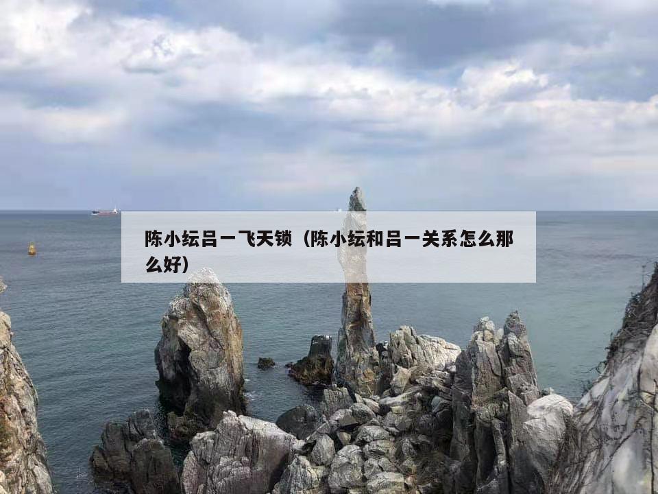 陈小纭吕一飞天锁（陈小纭和吕一关系怎么那么好）  第1张