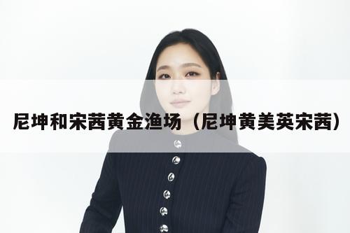 尼坤和宋茜黄金渔场（尼坤黄美英宋茜）  第1张