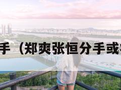郑爽张恒分手（郑爽张恒分手或将诉诸法律）  第1张