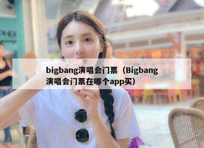 bigbang演唱会门票（Bigbang演唱会门票在哪个app买）  第1张