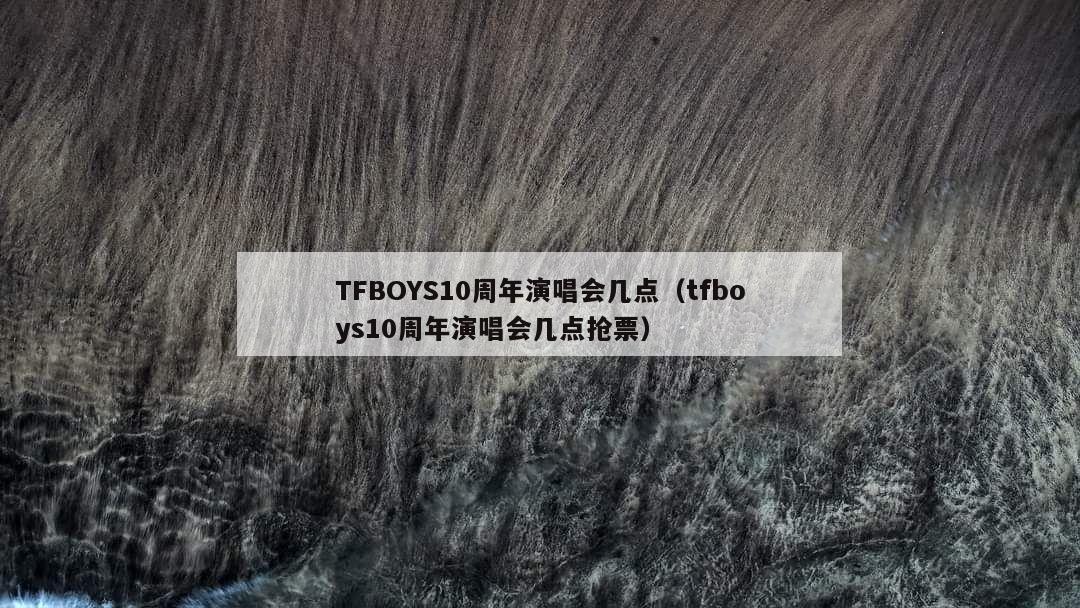 TFBOYS10周年演唱会几点（tfboys10周年演唱会几点抢票）  第1张